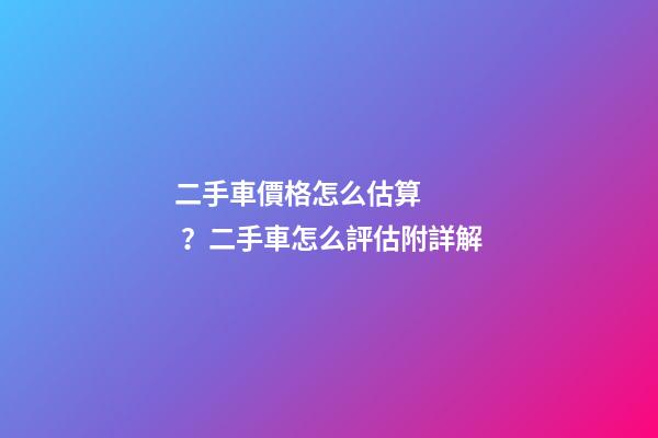 二手車價格怎么估算？二手車怎么評估附詳解